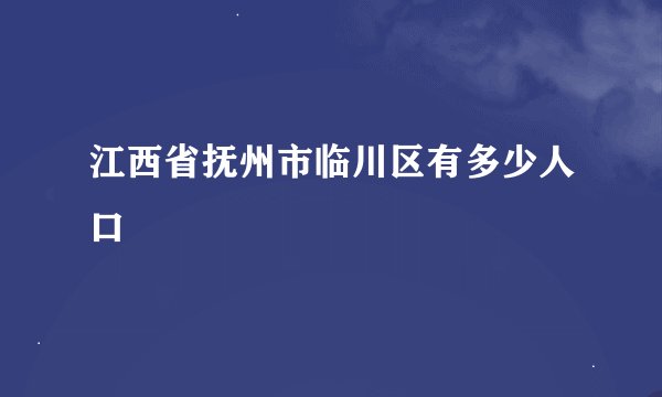 江西省抚州市临川区有多少人口