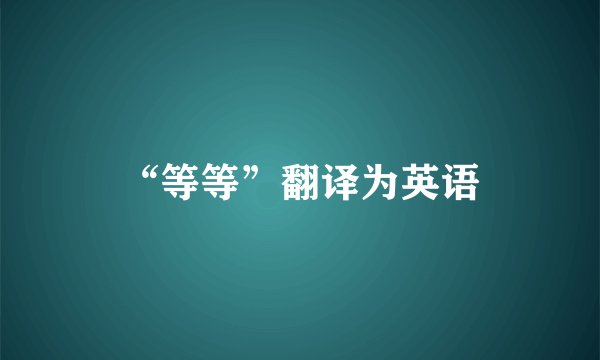 “等等”翻译为英语