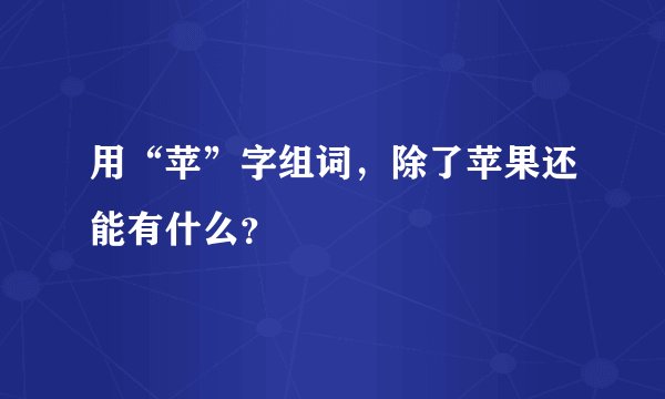 用“苹”字组词，除了苹果还能有什么？