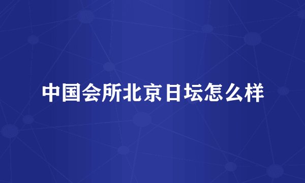 中国会所北京日坛怎么样