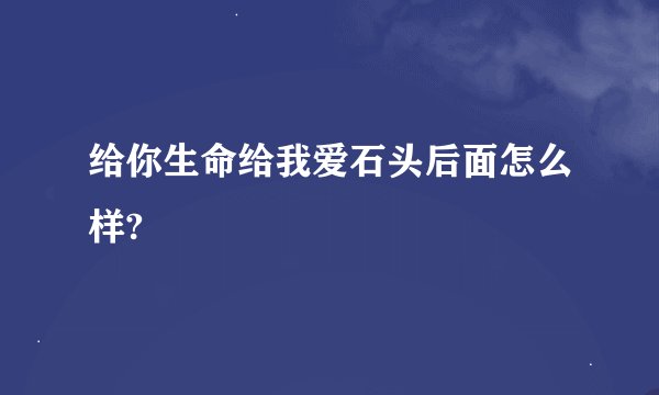给你生命给我爱石头后面怎么样?