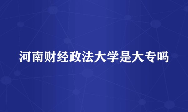 河南财经政法大学是大专吗
