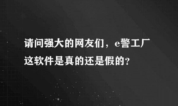 请问强大的网友们，e警工厂这软件是真的还是假的？