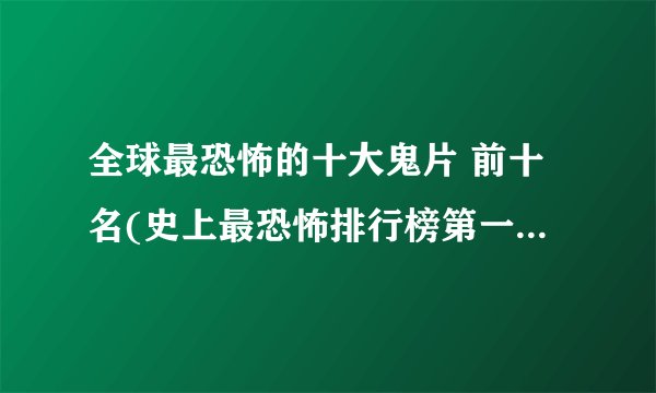 全球最恐怖的十大鬼片 前十名(史上最恐怖排行榜第一的鬼片)
