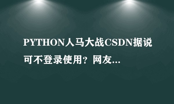 PYTHON人马大战CSDN据说可不登录使用？网友：点击即可观看