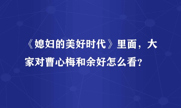 《媳妇的美好时代》里面，大家对曹心梅和余好怎么看？