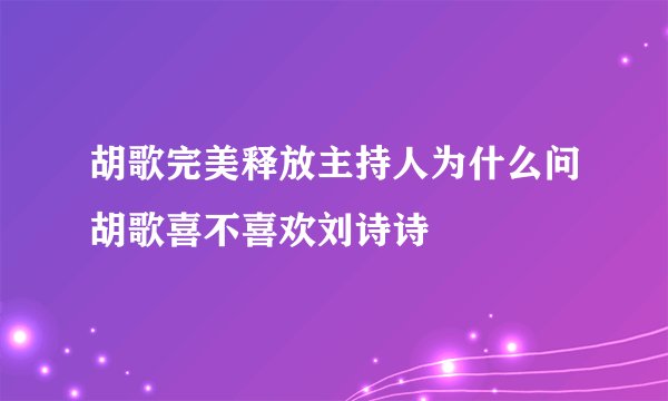 胡歌完美释放主持人为什么问胡歌喜不喜欢刘诗诗
