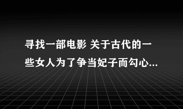 寻找一部电影 关于古代的一些女人为了争当妃子而勾心斗角什么的