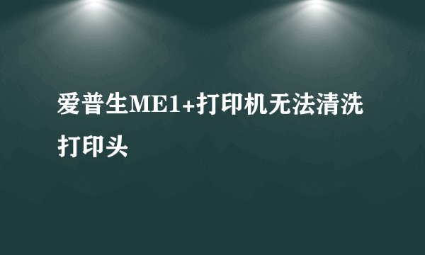 爱普生ME1+打印机无法清洗打印头