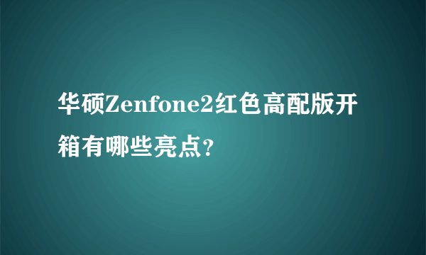 华硕Zenfone2红色高配版开箱有哪些亮点？