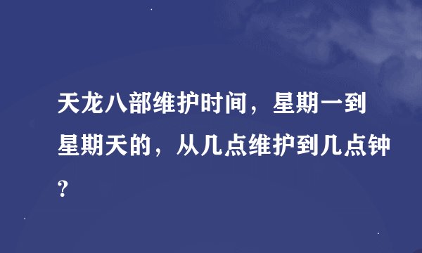 天龙八部维护时间，星期一到星期天的，从几点维护到几点钟？