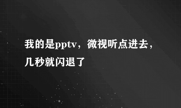我的是pptv，微视听点进去，几秒就闪退了