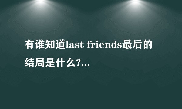 有谁知道last friends最后的结局是什么?要详细的!