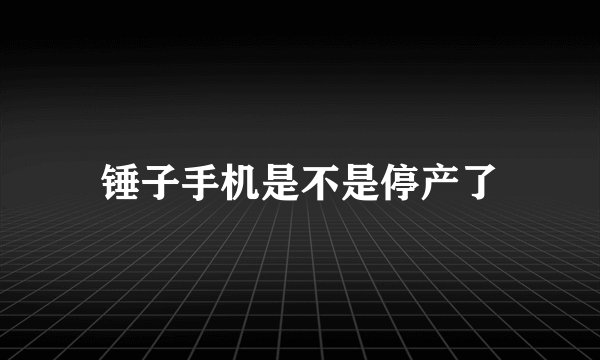 锤子手机是不是停产了