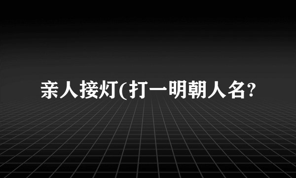 亲人接灯(打一明朝人名?