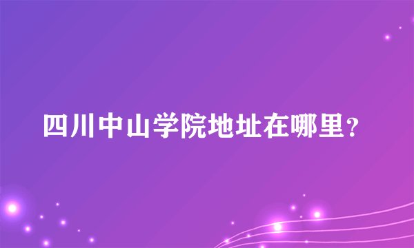 四川中山学院地址在哪里？