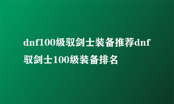 dnf100级驭剑士装备推荐dnf驭剑士100级装备排名