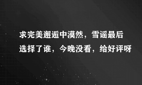 求完美邂逅中漠然，雪谣最后选择了谁，今晚没看，给好评呀