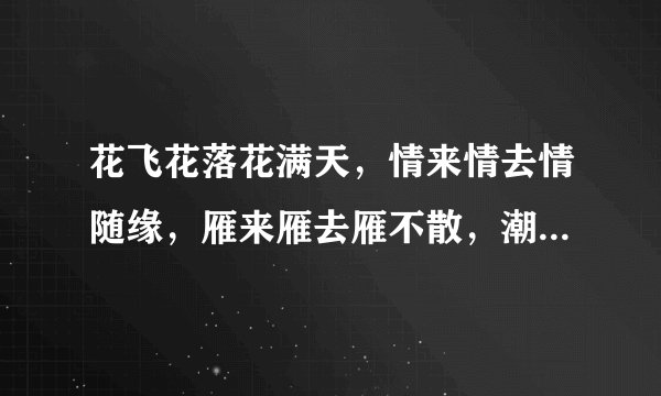 花飞花落花满天，情来情去情随缘，雁来雁去雁不散，潮起潮落潮天眠。（打四个字这只是前四句 ）