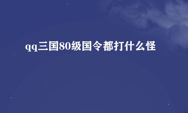 qq三国80级国令都打什么怪