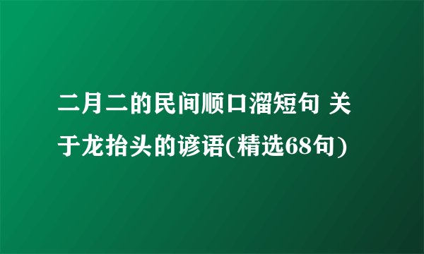 二月二的民间顺口溜短句 关于龙抬头的谚语(精选68句)