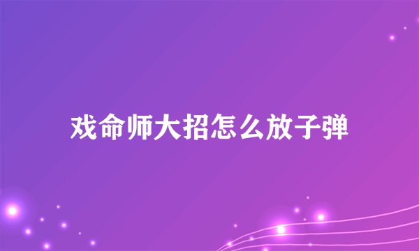 戏命师大招怎么放子弹