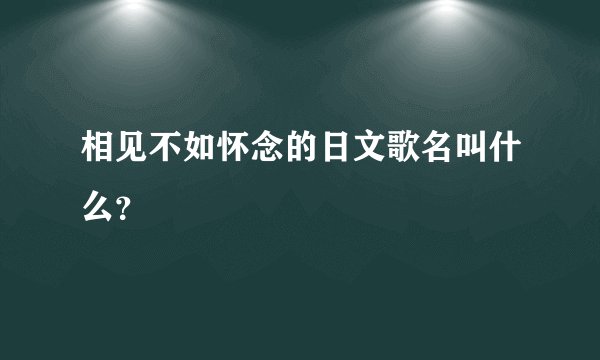 相见不如怀念的日文歌名叫什么？