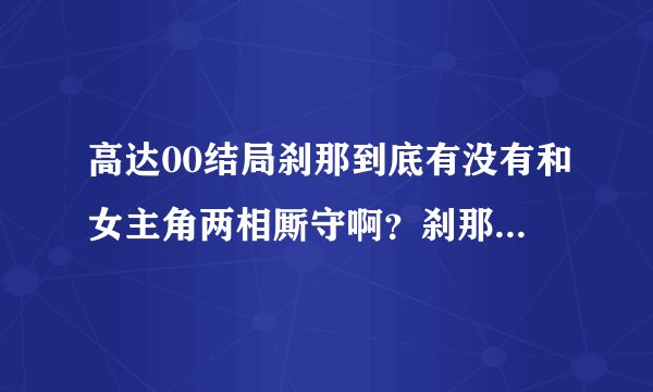 高达00结局刹那到底有没有和女主角两相厮守啊？刹那到底喜欢哪个女的啊？纠结…