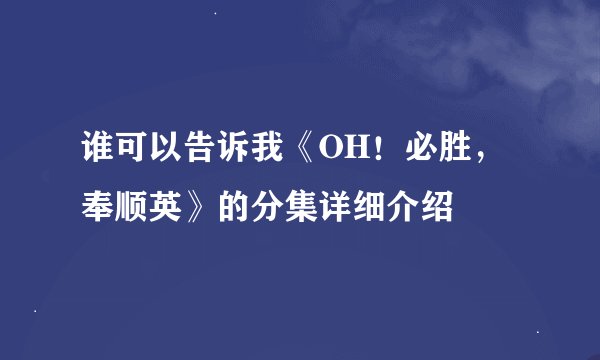谁可以告诉我《OH！必胜，奉顺英》的分集详细介绍