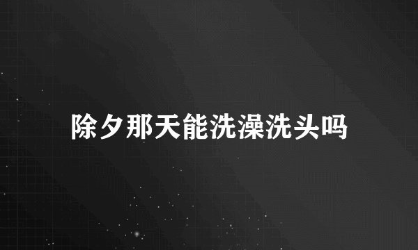 除夕那天能洗澡洗头吗