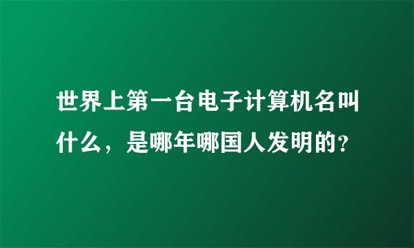 世界上第一台电子计算机名叫什么，是哪年哪国人发明的？