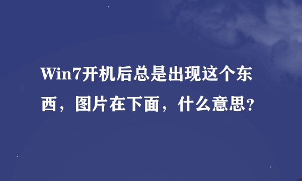 Win7开机后总是出现这个东西，图片在下面，什么意思？