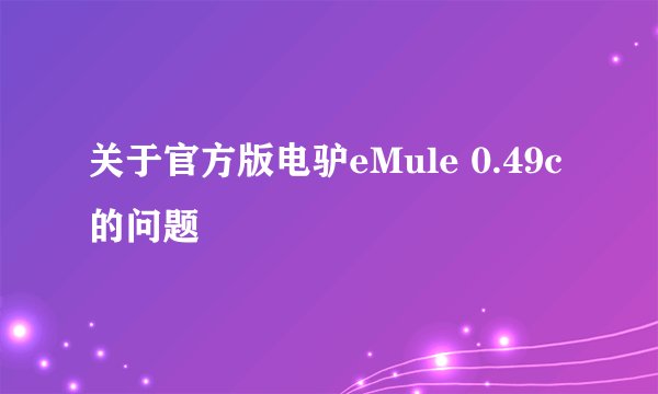 关于官方版电驴eMule 0.49c 的问题