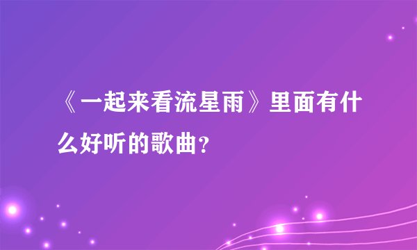 《一起来看流星雨》里面有什么好听的歌曲？