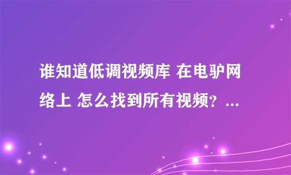 谁知道低调视频库 在电驴网络上 怎么找到所有视频？怎么下载？万分感谢