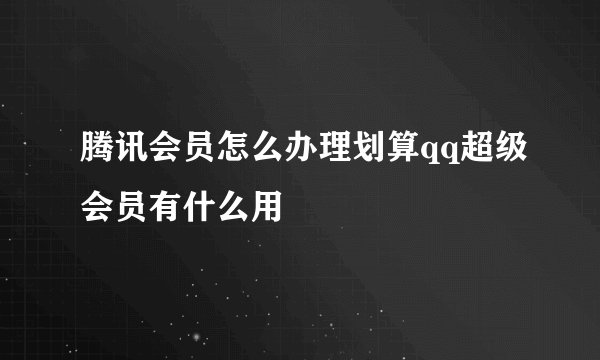腾讯会员怎么办理划算qq超级会员有什么用