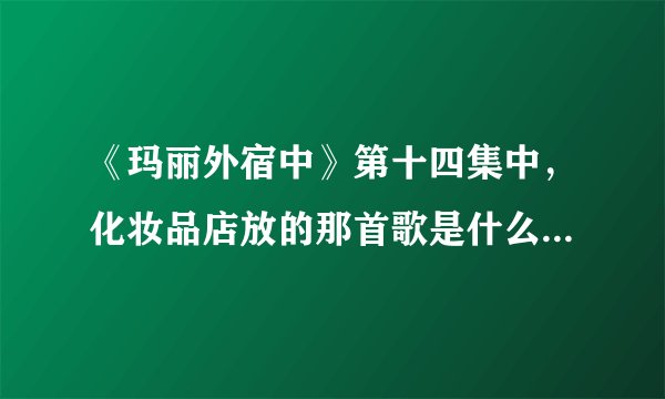 《玛丽外宿中》第十四集中，化妆品店放的那首歌是什么？（是女声）