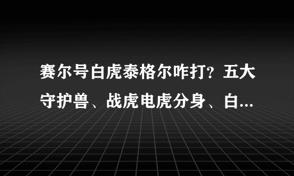 赛尔号白虎泰格尔咋打？五大守护兽、战虎电虎分身、白虎真身咋打?