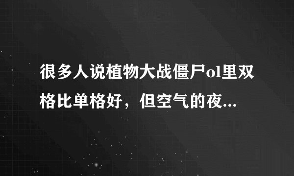 很多人说植物大战僵尸ol里双格比单格好，但空气的夜一为什么那么狠，几乎是指谁谁死
