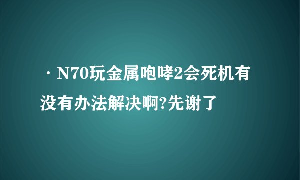·N70玩金属咆哮2会死机有没有办法解决啊?先谢了