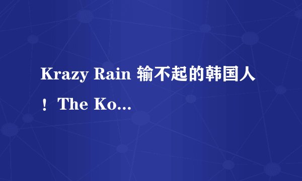 Krazy Rain 输不起的韩国人！The Koreans Can't Afford To Lose ?