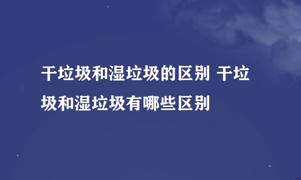 干垃圾和湿垃圾的区别 干垃圾和湿垃圾有哪些区别
