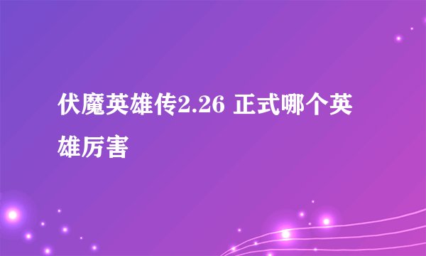 伏魔英雄传2.26 正式哪个英雄厉害