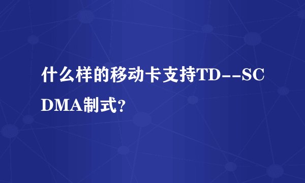 什么样的移动卡支持TD--SCDMA制式？