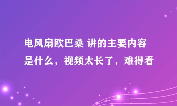 电风扇欧巴桑 讲的主要内容是什么，视频太长了，难得看