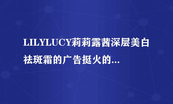 LILYLUCY莉莉露茜深层美白祛斑霜的广告挺火的，有谁用过，效果怎么样呢？
