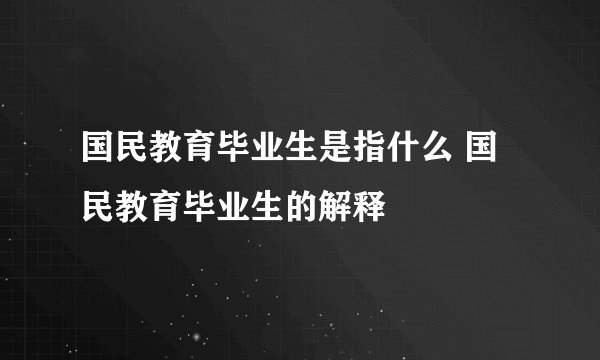 国民教育毕业生是指什么 国民教育毕业生的解释