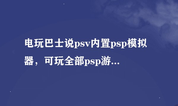 电玩巴士说psv内置psp模拟器，可玩全部psp游戏，怎么弄