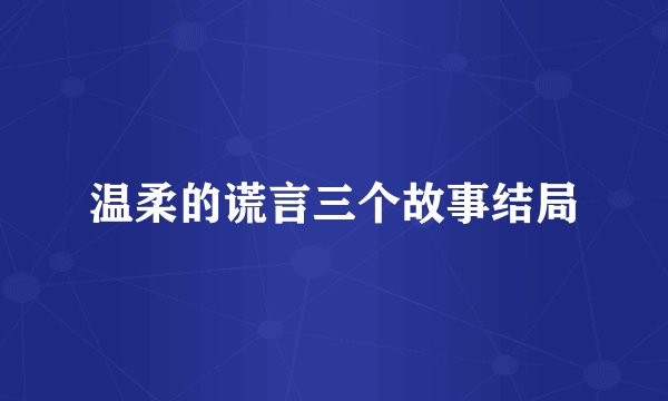 温柔的谎言三个故事结局