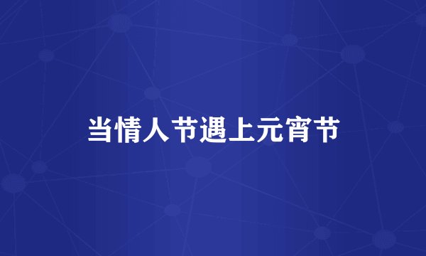 当情人节遇上元宵节